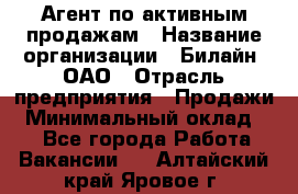 Агент по активным продажам › Название организации ­ Билайн, ОАО › Отрасль предприятия ­ Продажи › Минимальный оклад ­ 1 - Все города Работа » Вакансии   . Алтайский край,Яровое г.